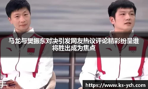 马龙与樊振东对决引发网友热议评论精彩纷呈谁将胜出成为焦点