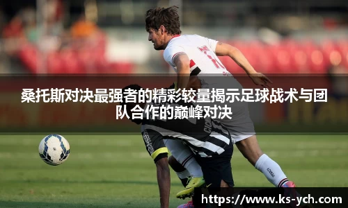 桑托斯对决最强者的精彩较量揭示足球战术与团队合作的巅峰对决