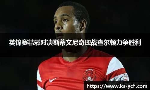 英锦赛精彩对决斯蒂文尼奇迎战查尔顿力争胜利